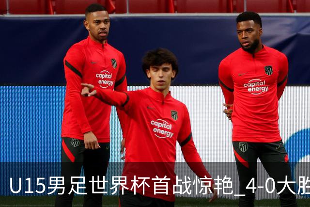 U15男足世界杯首战惊艳 4-0大胜中非展现无限潜力
